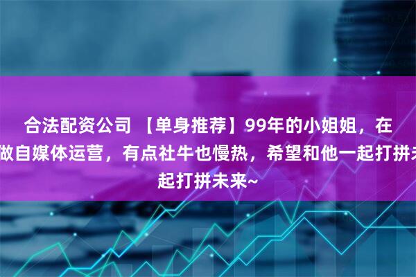合法配资公司 【单身推荐】99年的小姐姐，在广州做自媒体运营，有点社牛也慢热，希望和他一起打拼未来~
