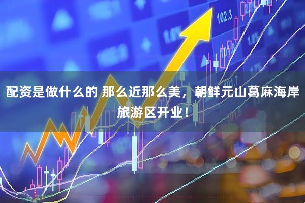 配资是做什么的 那么近那么美，朝鲜元山葛麻海岸旅游区开业！