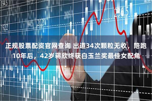 正规股票配资官网查询 出道34次颗粒无收，陪跑10年后，42岁蒋欣终获白玉兰奖最佳女配角