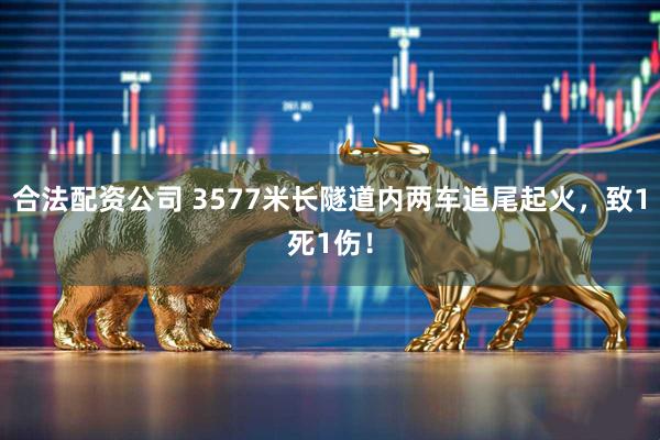 合法配资公司 3577米长隧道内两车追尾起火，致1死1伤！