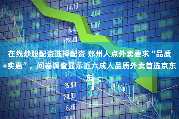 在线炒股配资选择配资 郑州人点外卖要求“品质+实惠”，问卷调查显示近六成人品质外卖首选京东
