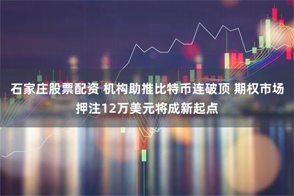 石家庄股票配资 机构助推比特币连破顶 期权市场押注12万美元将成新起点