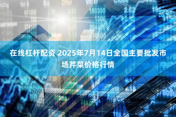 在线杠杆配资 2025年7月14日全国主要批发市场芹菜价格行情