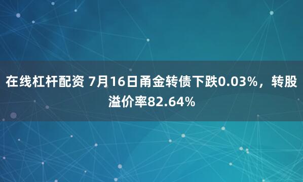 在线杠杆配资 7月16日甬金转债下跌0.03%，转股溢价率82.64%