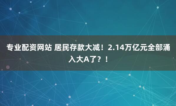 专业配资网站 居民存款大减！2.14万亿元全部涌入大A了？！