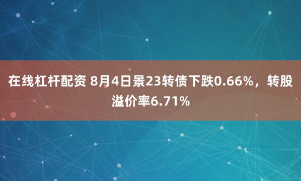 在线杠杆配资 8月4日景23转债下跌0.66%，转股溢价率6.71%
