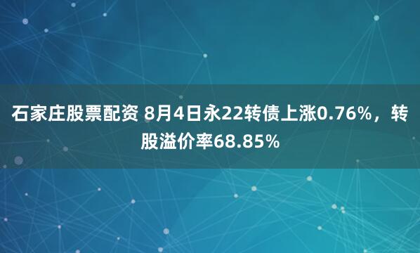 石家庄股票配资 8月4日永22转债上涨0.76%，转股溢价率68.85%