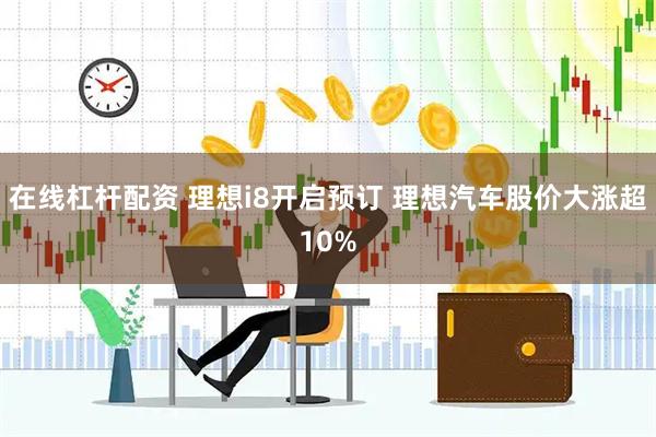 在线杠杆配资 理想i8开启预订 理想汽车股价大涨超10%