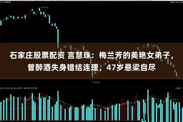 石家庄股票配资 言慧珠：梅兰芳的美艳女弟子，曾醉酒失身错结连理，47岁悬梁自尽