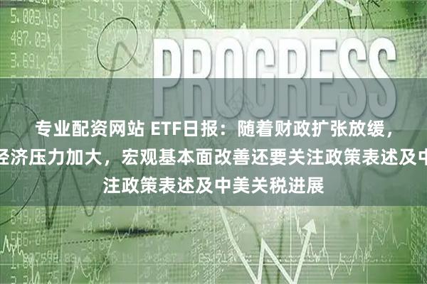 专业配资网站 ETF日报：随着财政扩张放缓，下半年我国经济压力加大，宏观基本面改善还要关注政策表述及中美关税进展