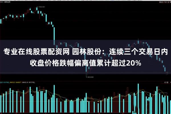 专业在线股票配资网 园林股份：连续三个交易日内收盘价格跌幅偏离值累计超过20%