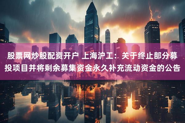 股票网炒股配资开户 上海沪工：关于终止部分募投项目并将剩余募集资金永久补充流动资金的公告