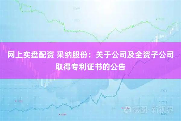 网上实盘配资 采纳股份：关于公司及全资子公司取得专利证书的公告