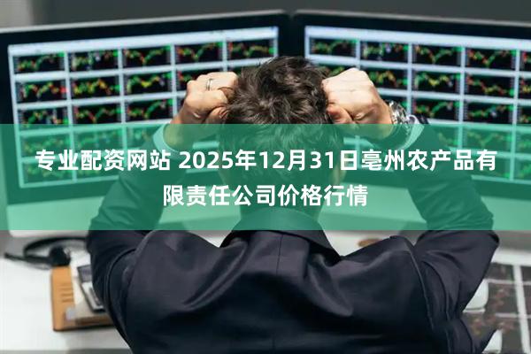 专业配资网站 2025年12月31日亳州农产品有限责任公司价格行情