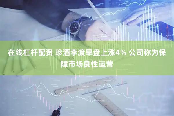 在线杠杆配资 珍酒李渡早盘上涨4% 公司称为保障市场良性运营