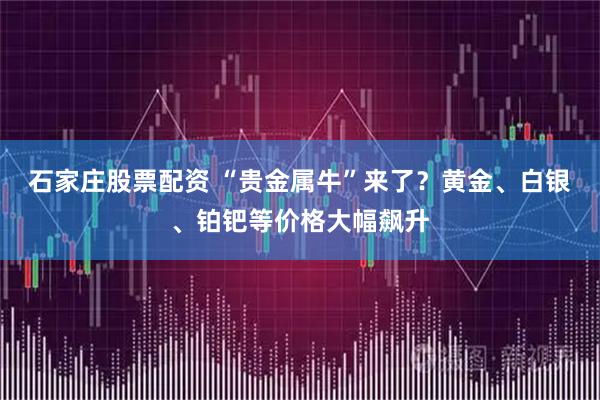 石家庄股票配资 “贵金属牛”来了？黄金、白银、铂钯等价格大幅飙升